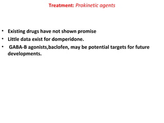 Treatment: Prokinetic agents
• Existing drugs have not shown promise
• Little data exist for domperidone.
• GABA-B agonists,baclofen, may be potential targets for future
developments.
 
