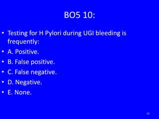 BO5 10:
• Testing for H Pylori during UGI bleeding is
frequently:
• A. Positive.
• B. False positive.
• C. False negative.
• D. Negative.
• E. None.
53
 