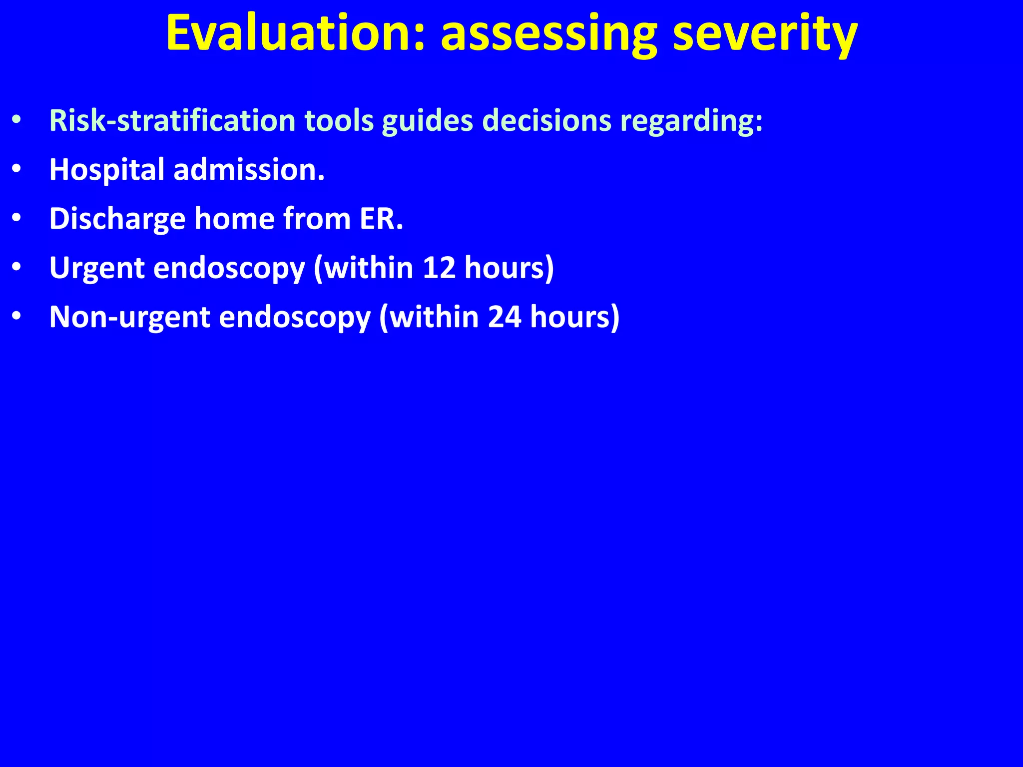 Evaluation: assessing severity
• Risk-stratification tools guides decisions regarding:
• Hospital admission.
• Discharge home from ER.
• Urgent endoscopy (within 12 hours)
• Non-urgent endoscopy (within 24 hours)
 