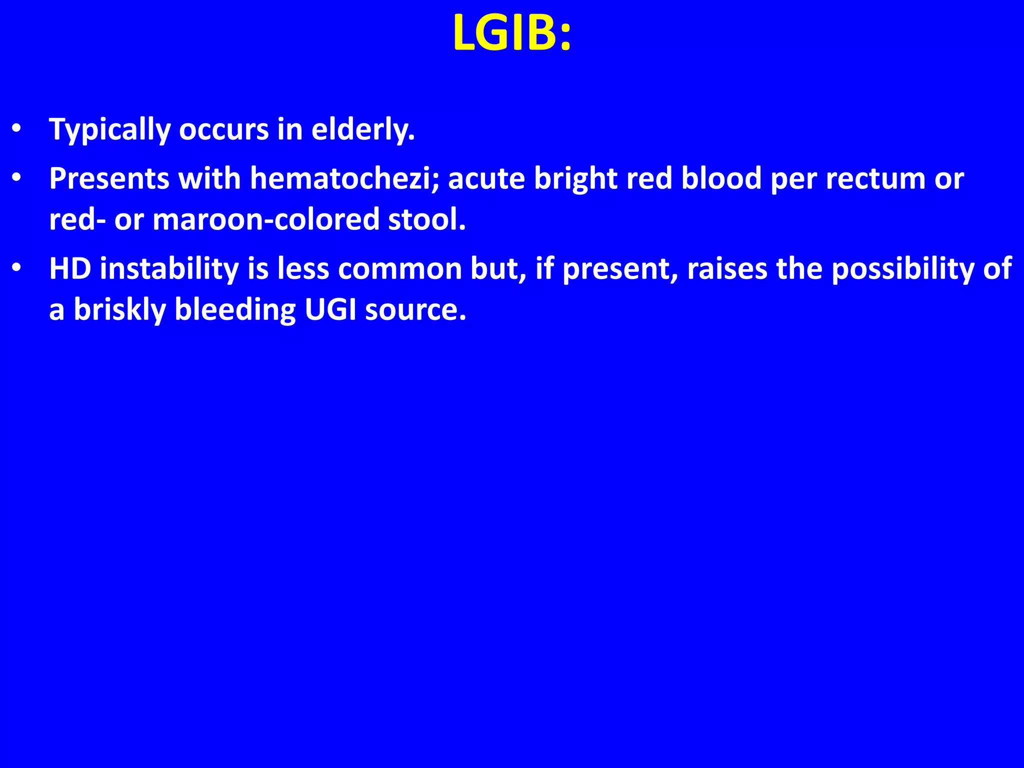 LGIB:
• Typically occurs in elderly.
• Presents with hematochezi; acute bright red blood per rectum or
red- or maroon-colored stool.
• HD instability is less common but, if present, raises the possibility of
a briskly bleeding UGI source.
 
