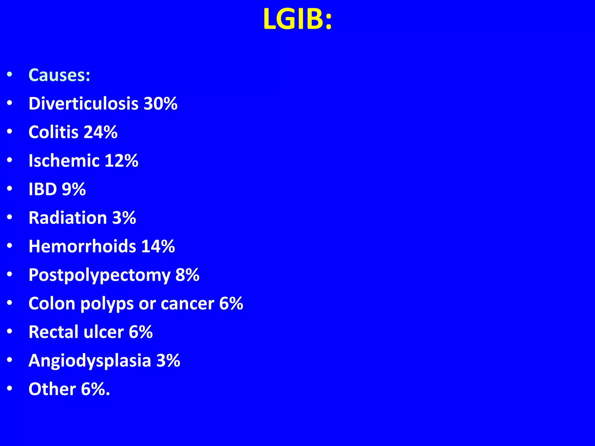 LGIB:
• Causes:
• Diverticulosis 30%
• Colitis 24%
• Ischemic 12%
• IBD 9%
• Radiation 3%
• Hemorrhoids 14%
• Postpolypectomy 8%
• Colon polyps or cancer 6%
• Rectal ulcer 6%
• Angiodysplasia 3%
• Other 6%.
 