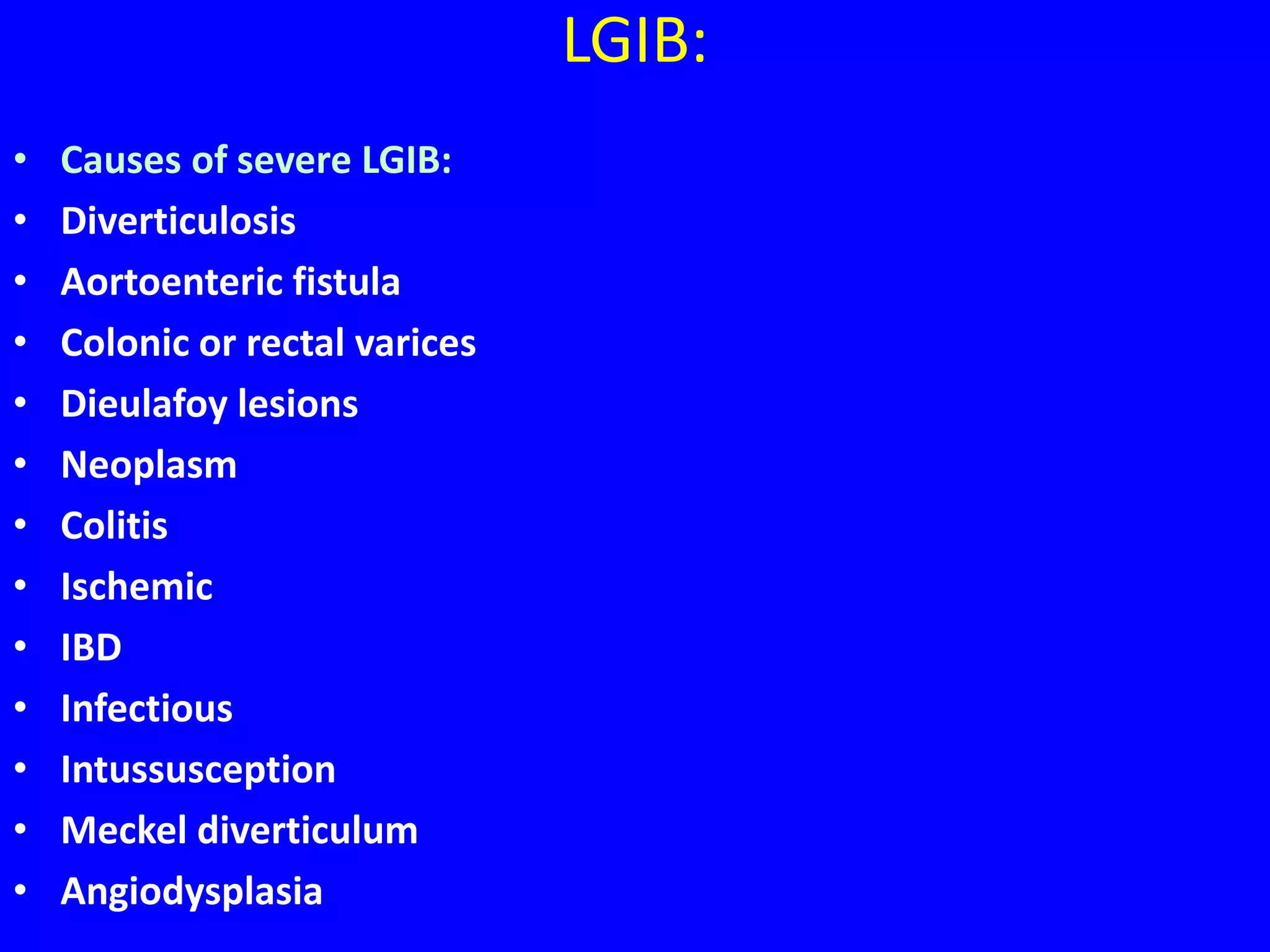 LGIB:
• Causes of severe LGIB:
• Diverticulosis
• Aortoenteric fistula
• Colonic or rectal varices
• Dieulafoy lesions
• Neoplasm
• Colitis
• Ischemic
• IBD
• Infectious
• Intussusception
• Meckel diverticulum
• Angiodysplasia
 