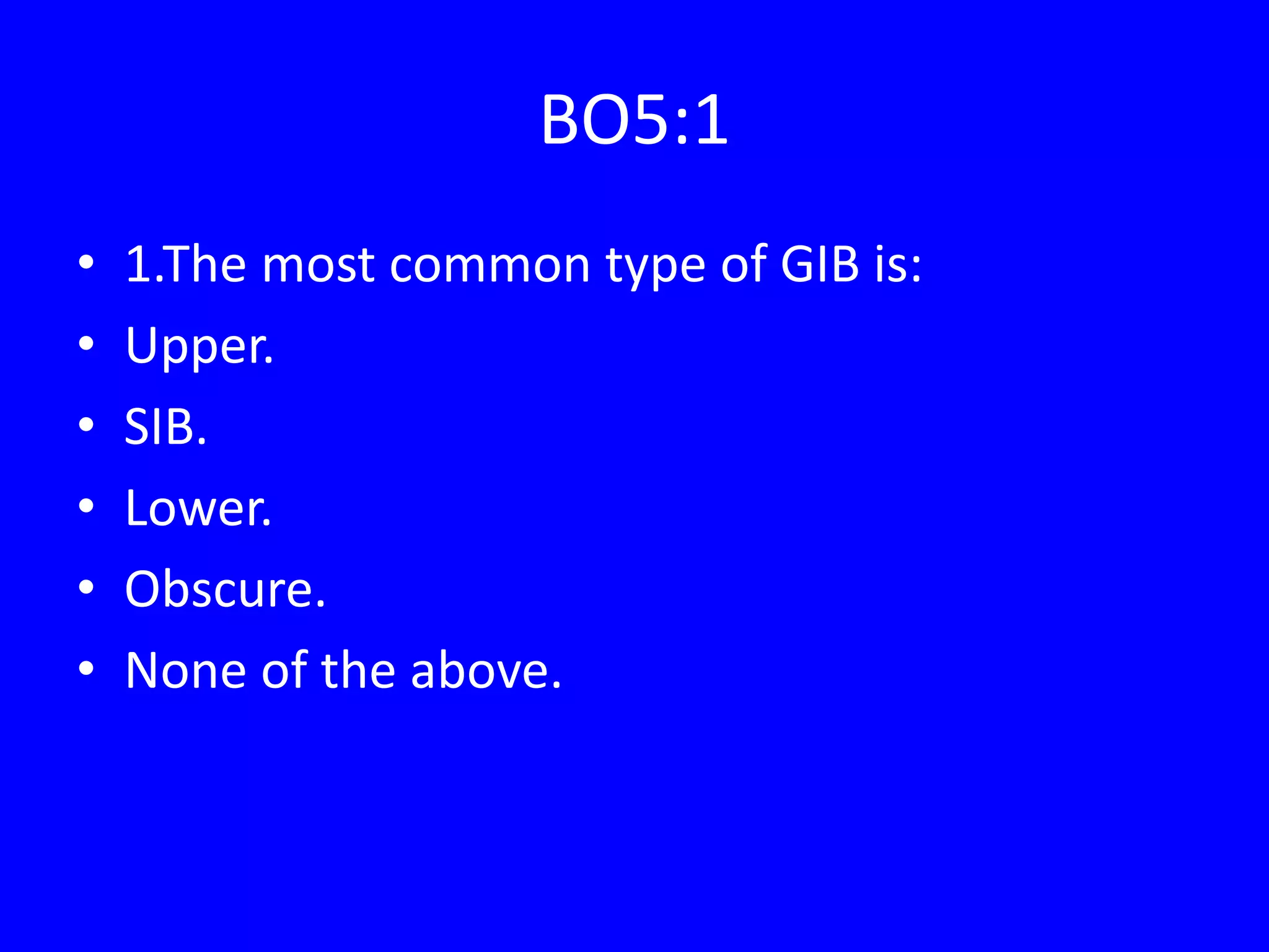 BO5:1
• 1.The most common type of GIB is:
• Upper.
• SIB.
• Lower.
• Obscure.
• None of the above.
 