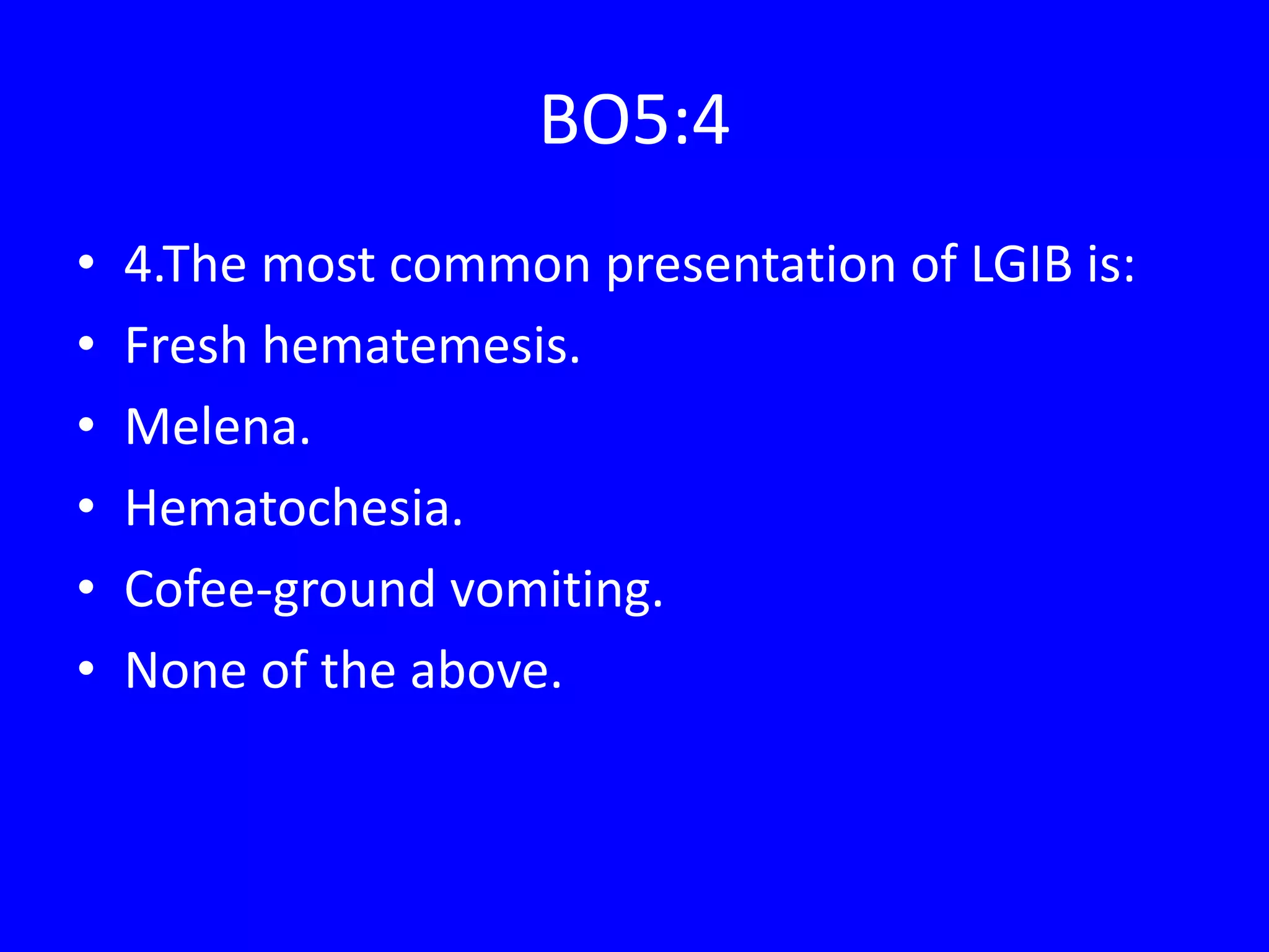 BO5:4
• 4.The most common presentation of LGIB is:
• Fresh hematemesis.
• Melena.
• Hematochesia.
• Cofee-ground vomiting.
• None of the above.
 