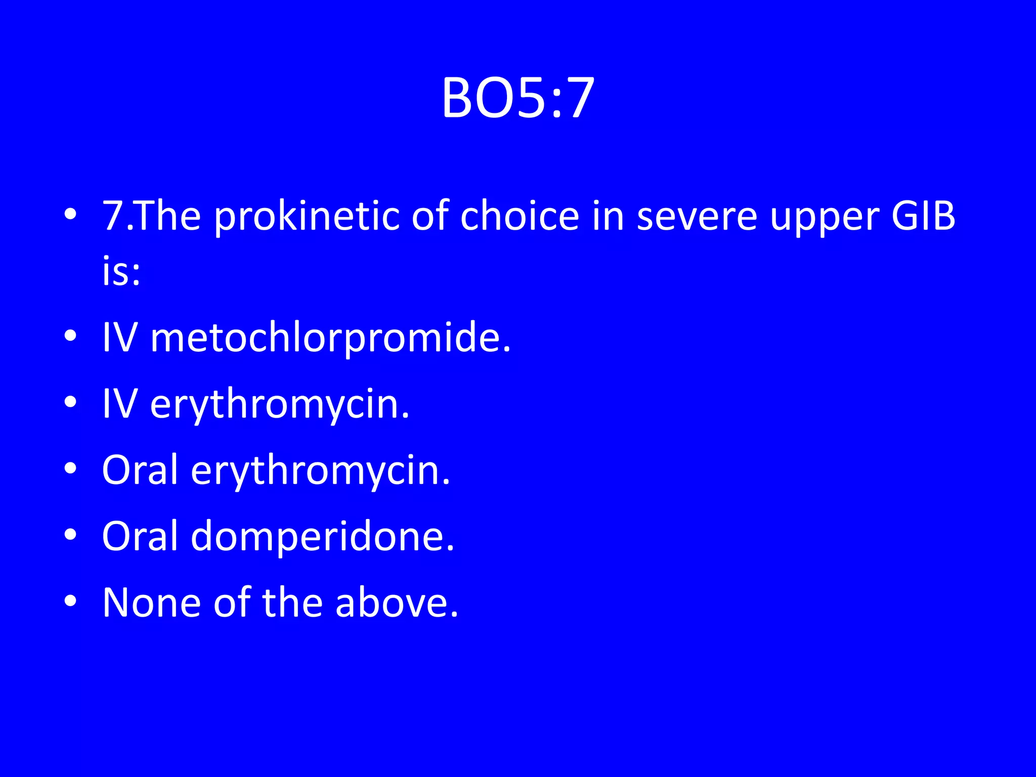BO5:7
• 7.The prokinetic of choice in severe upper GIB
is:
• IV metochlorpromide.
• IV erythromycin.
• Oral erythromycin.
• Oral domperidone.
• None of the above.
 
