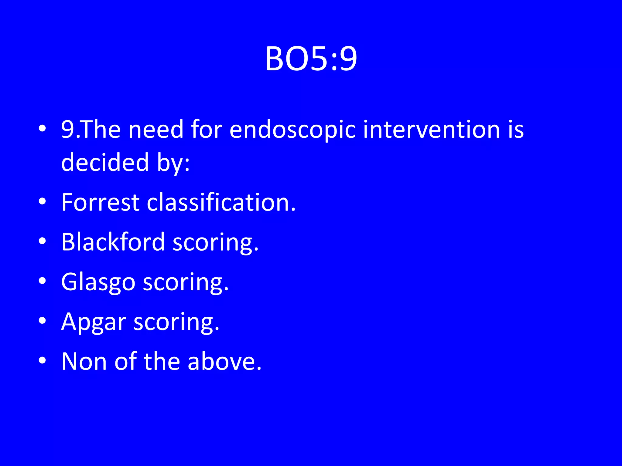 BO5:9
• 9.The need for endoscopic intervention is
decided by:
• Forrest classification.
• Blackford scoring.
• Glasgo scoring.
• Apgar scoring.
• Non of the above.
 