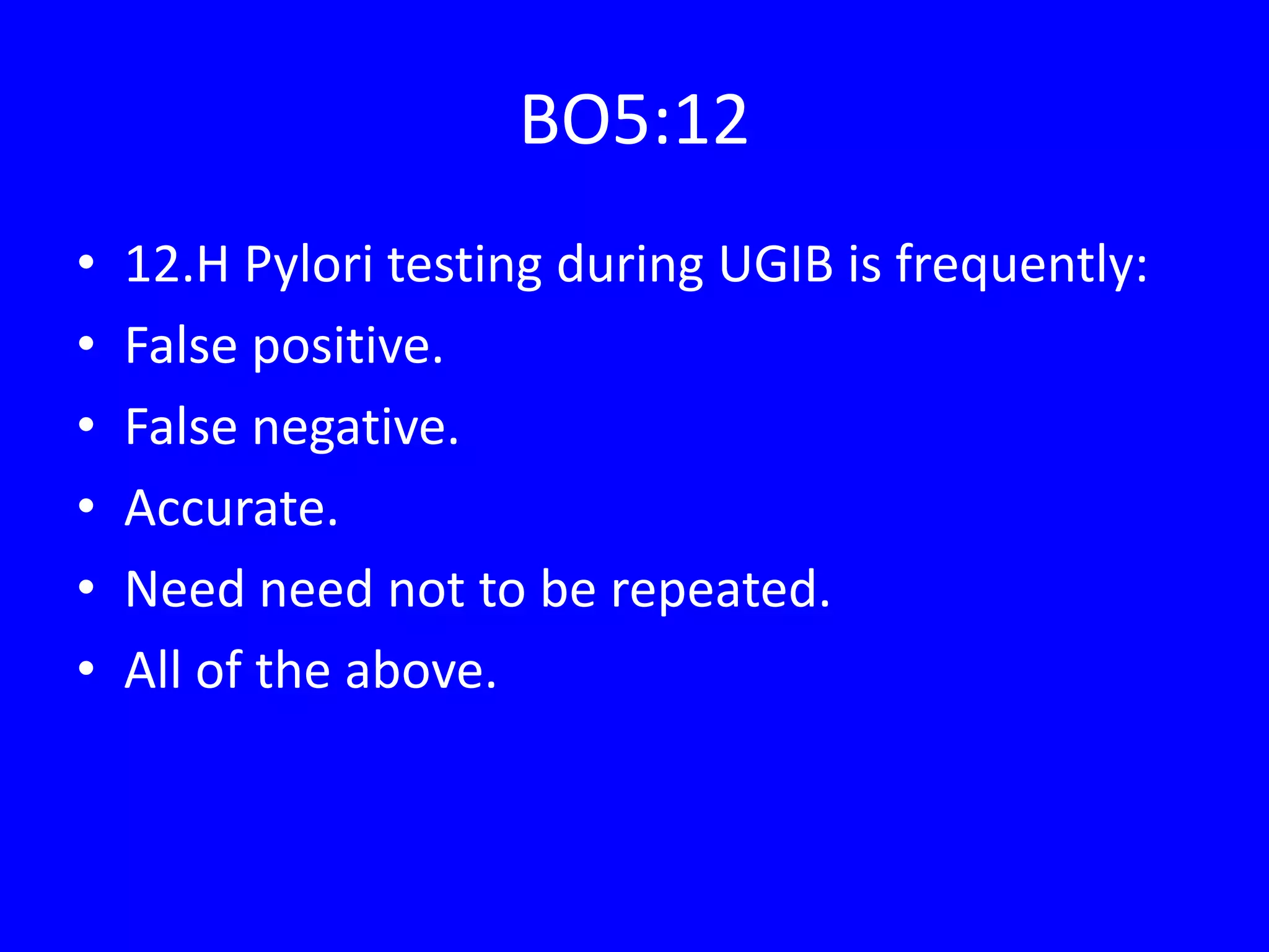 BO5:12
• 12.H Pylori testing during UGIB is frequently:
• False positive.
• False negative.
• Accurate.
• Need need not to be repeated.
• All of the above.
 