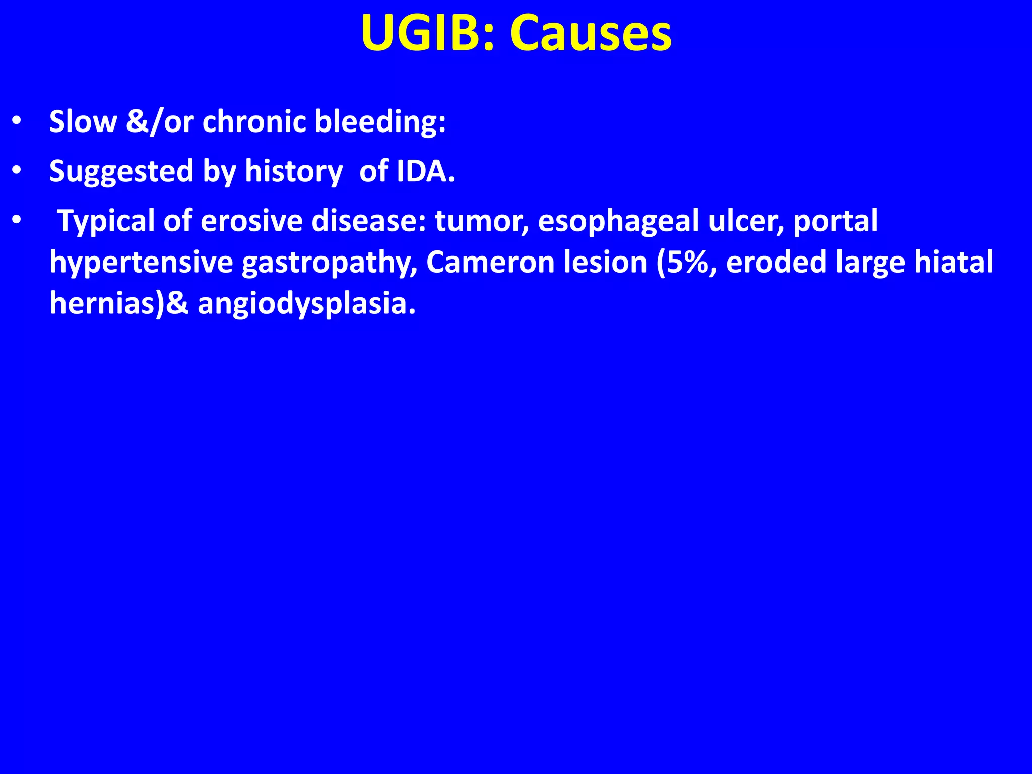 UGIB: Causes
• Slow &/or chronic bleeding:
• Suggested by history of IDA.
• Typical of erosive disease: tumor, esophageal ulcer, portal
hypertensive gastropathy, Cameron lesion (5%, eroded large hiatal
hernias)& angiodysplasia.
 