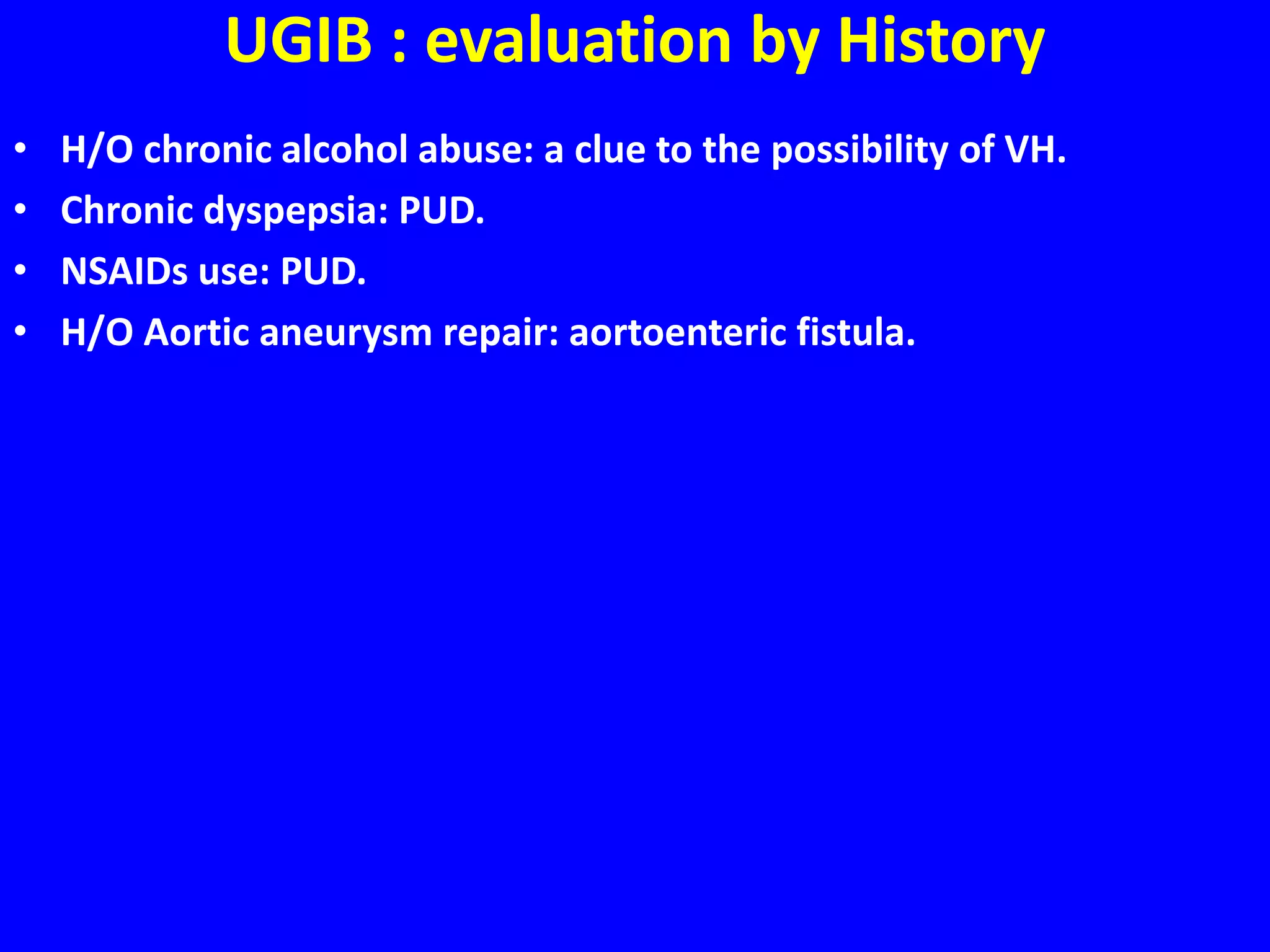 UGIB : evaluation by History
• H/O chronic alcohol abuse: a clue to the possibility of VH.
• Chronic dyspepsia: PUD.
• NSAIDs use: PUD.
• H/O Aortic aneurysm repair: aortoenteric fistula.
 