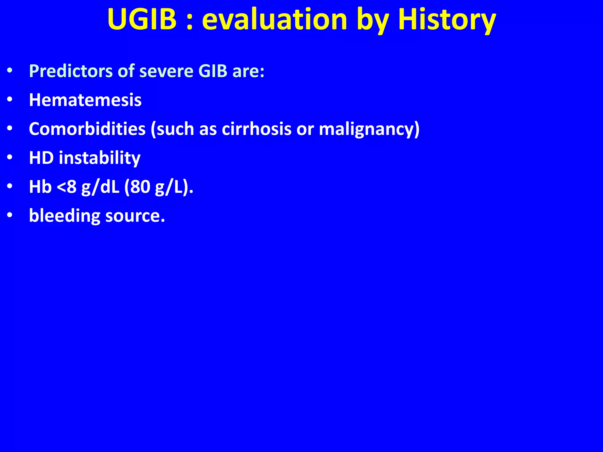 UGIB : evaluation by History
• Predictors of severe GIB are:
• Hematemesis
• Comorbidities (such as cirrhosis or malignancy)
• HD instability
• Hb <8 g/dL (80 g/L).
• bleeding source.
 