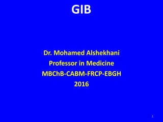 Dr. Mohamed Alshekhani
Professor in Medicine
MBChB-CABM-FRCP-EBGH
2016
1
GIB
 