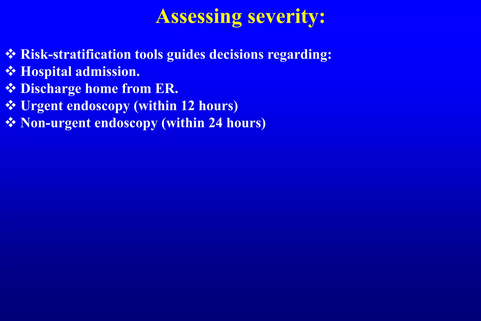 Assessing severity:
 Risk-stratification tools guides decisions regarding:
 Hospital admission.
 Discharge home from ER.
 Urgent endoscopy (within 12 hours)
 Non-urgent endoscopy (within 24 hours)
 