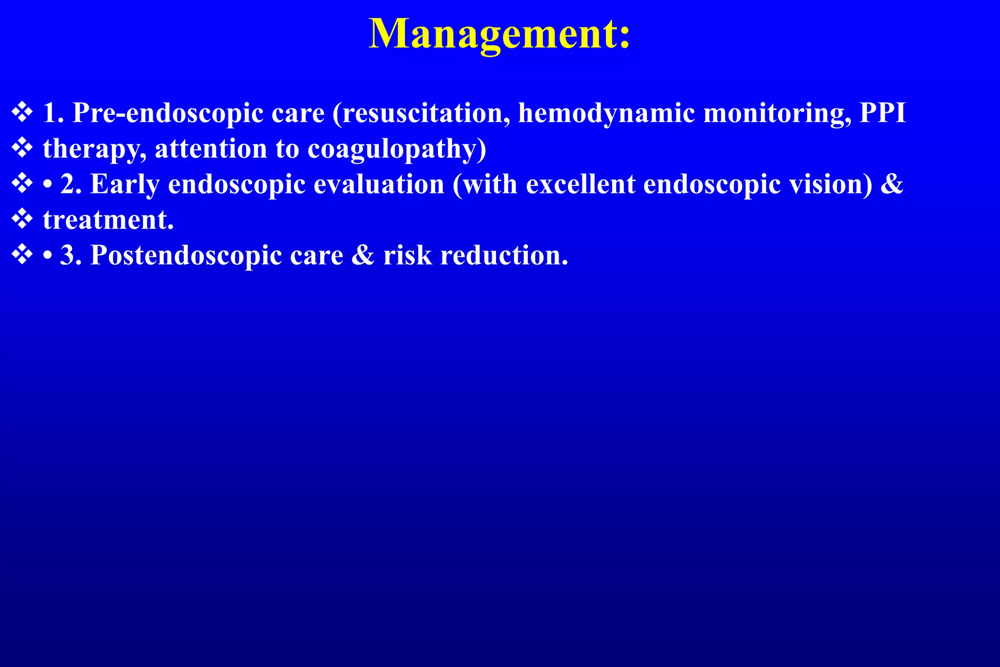 Management:
 1. Pre-endoscopic care (resuscitation, hemodynamic monitoring, PPI
 therapy, attention to coagulopathy)
 • 2. Early endoscopic evaluation (with excellent endoscopic vision) &
 treatment.
 • 3. Postendoscopic care & risk reduction.
 
