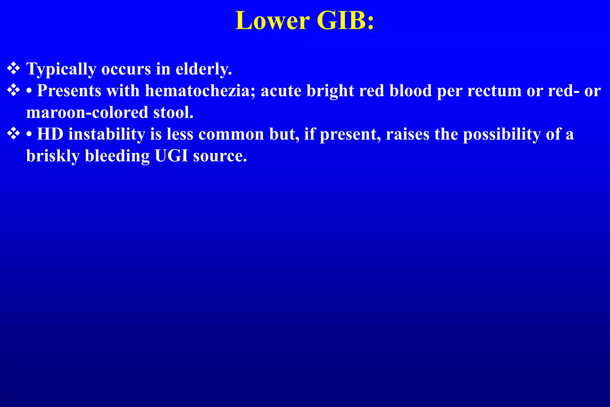 Lower GIB:
 Typically occurs in elderly.
 • Presents with hematochezia; acute bright red blood per rectum or red- or
maroon-colored stool.
 • HD instability is less common but, if present, raises the possibility of a
briskly bleeding UGI source.
 