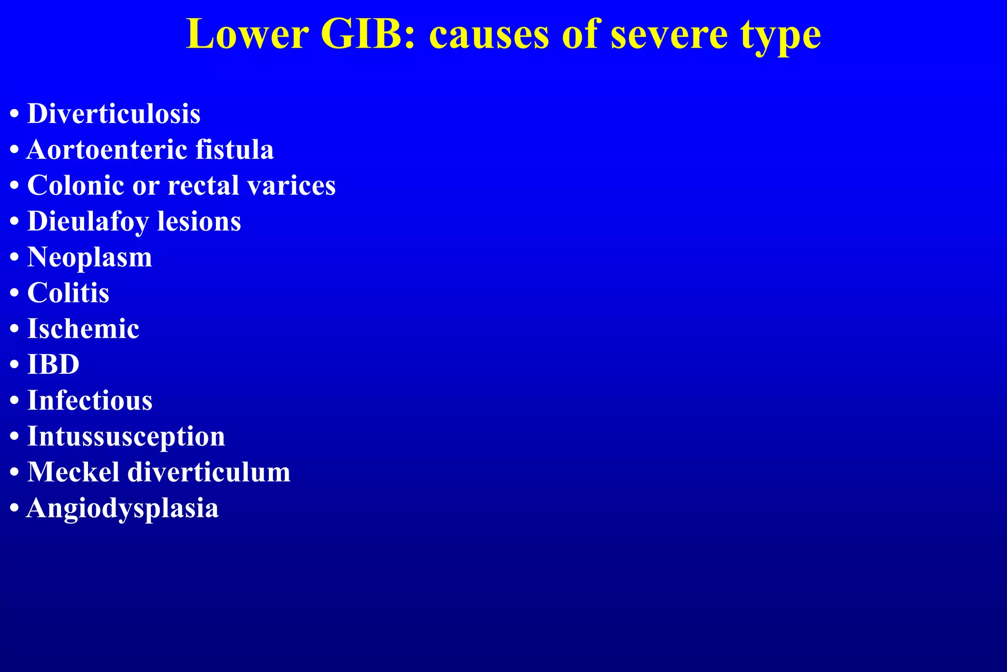 Lower GIB: causes of severe type
• Diverticulosis
• Aortoenteric fistula
• Colonic or rectal varices
• Dieulafoy lesions
• Neoplasm
• Colitis
• Ischemic
• IBD
• Infectious
• Intussusception
• Meckel diverticulum
• Angiodysplasia
 