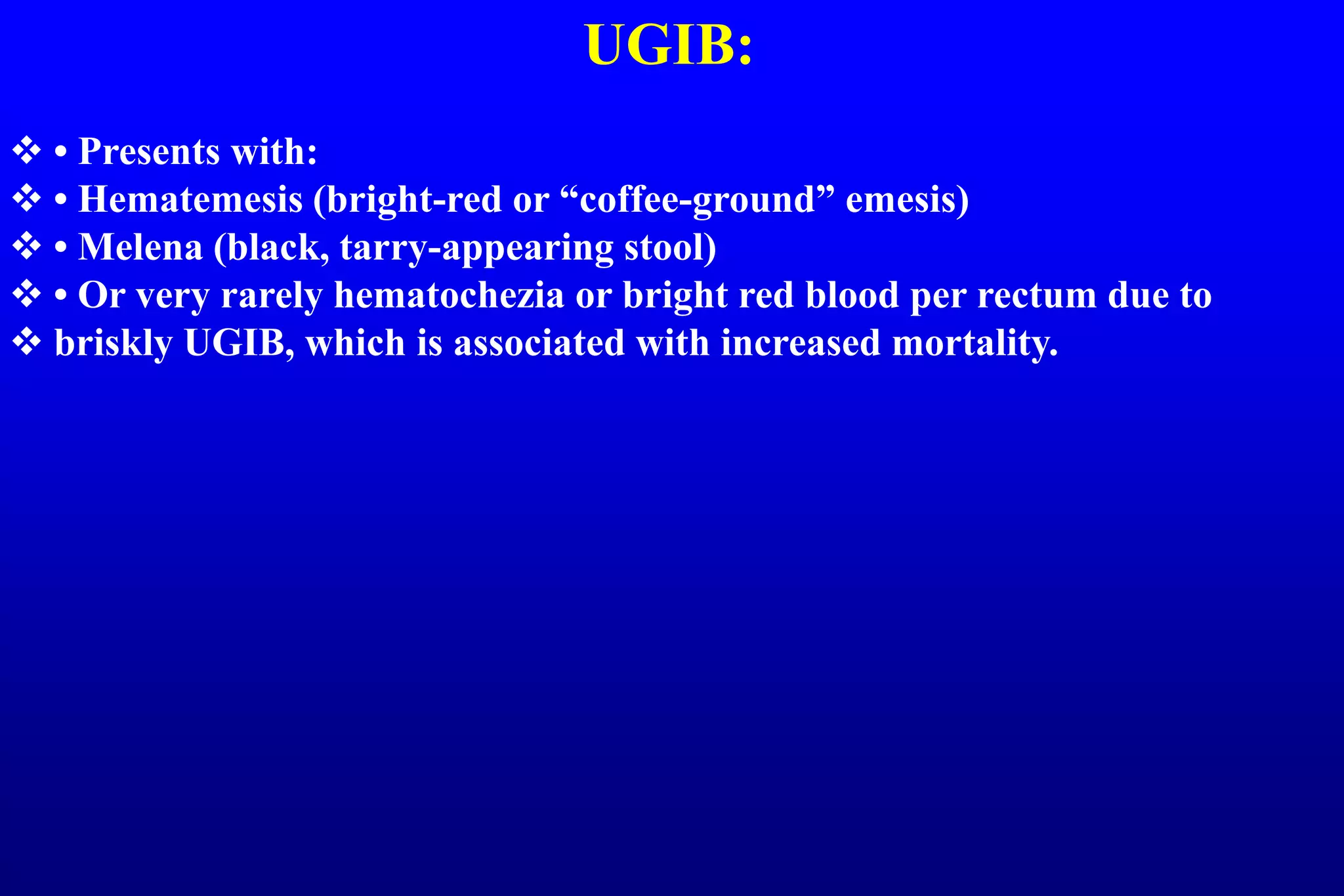 UGIB:
 • Presents with:
 • Hematemesis (bright-red or “coffee-ground” emesis)
 • Melena (black, tarry-appearing stool)
 • Or very rarely hematochezia or bright red blood per rectum due to
 briskly UGIB, which is associated with increased mortality.
 