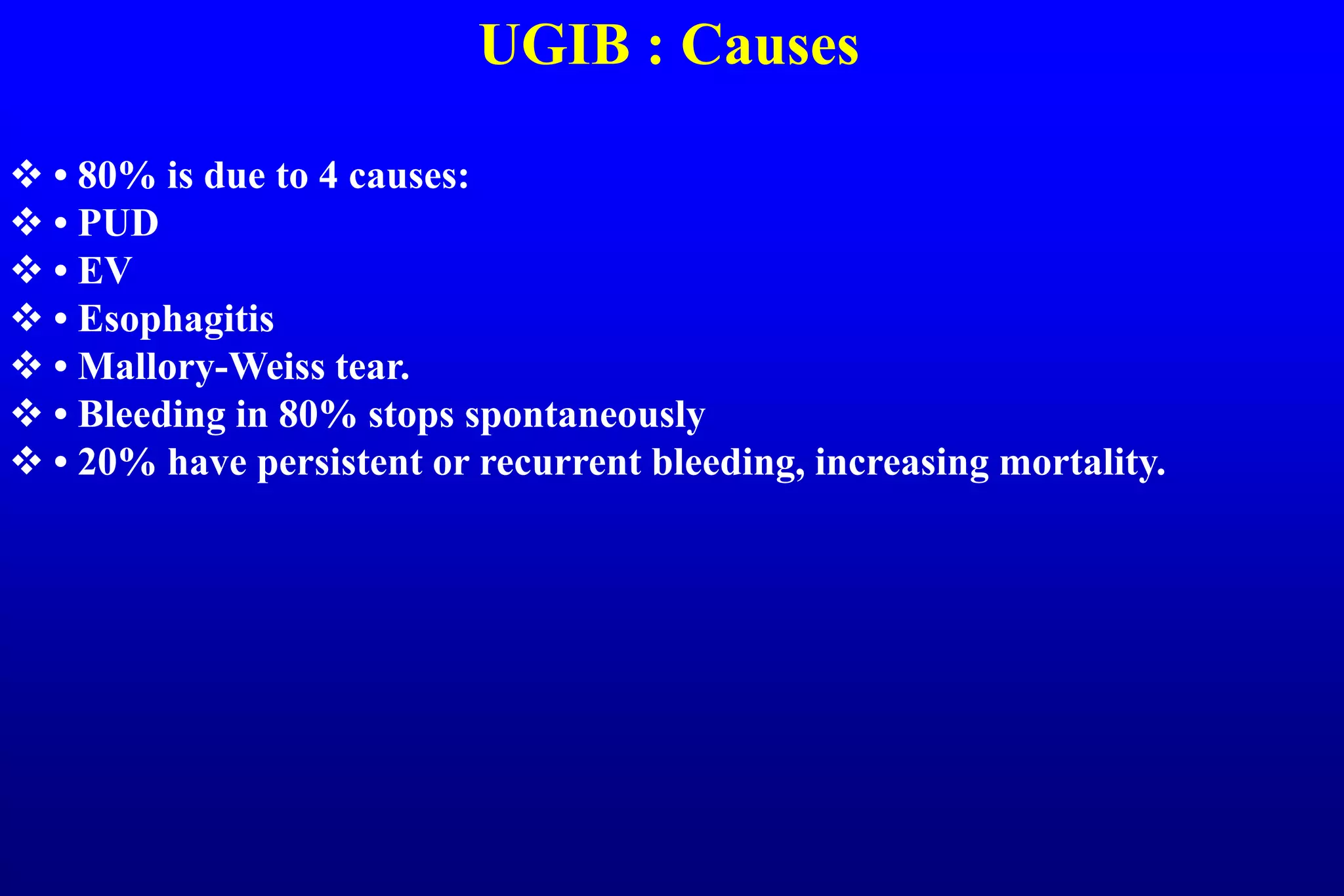 UGIB : Causes
 • 80% is due to 4 causes:
 • PUD
 • EV
 • Esophagitis
 • Mallory-Weiss tear.
 • Bleeding in 80% stops spontaneously
 • 20% have persistent or recurrent bleeding, increasing mortality.
 