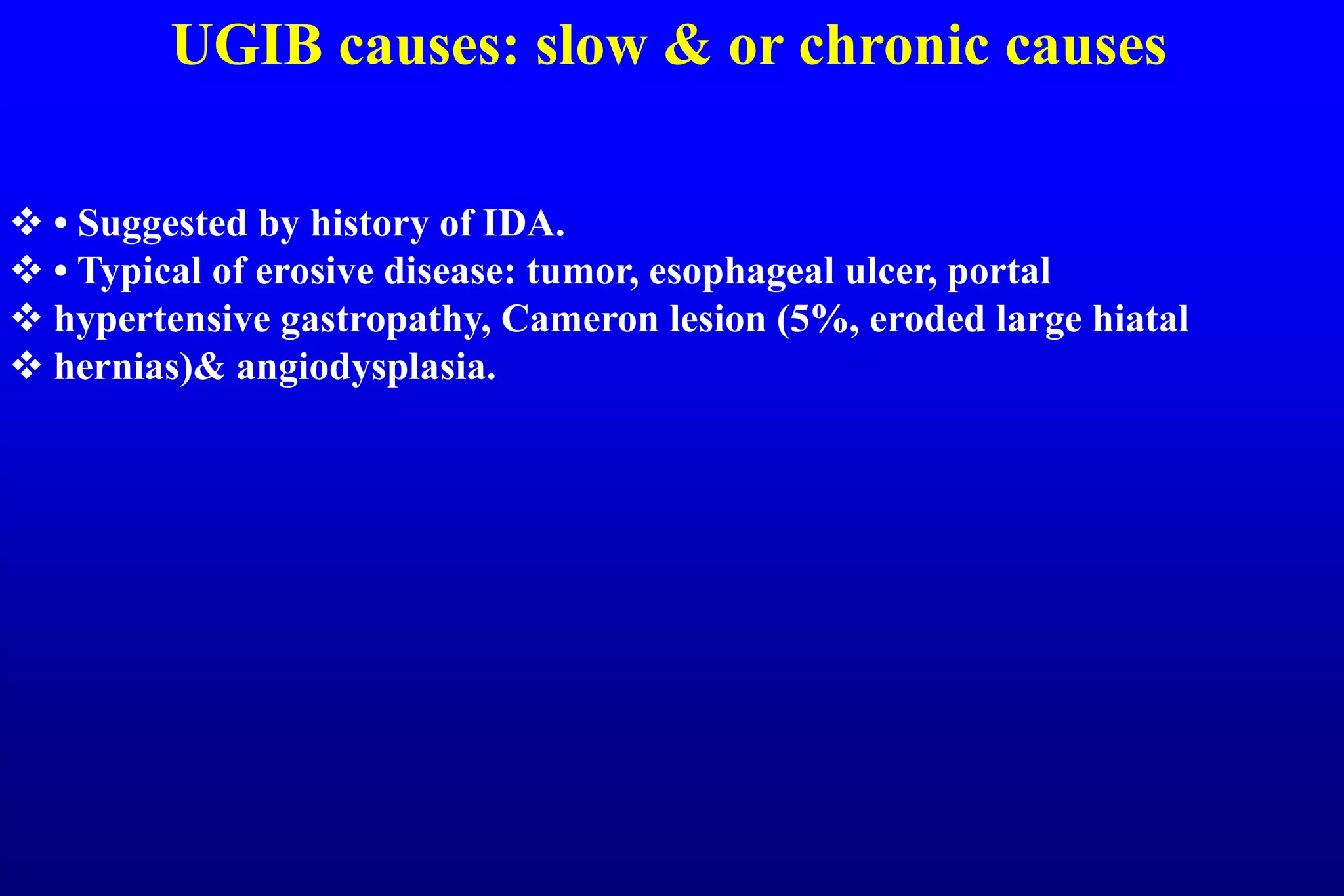 UGIB causes: slow & or chronic causes
 • Suggested by history of IDA.
 • Typical of erosive disease: tumor, esophageal ulcer, portal
 hypertensive gastropathy, Cameron lesion (5%, eroded large hiatal
 hernias)& angiodysplasia.
 