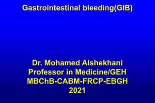 Gastrointestinal bleeding(GIB)
Dr. Mohamed Alshekhani
Professor in Medicine/GEH
MBChB-CABM-FRCP-EBGH
2021
 