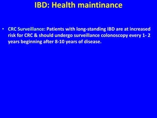 IBD: Health maintinance
• CRC Surveillance: Patients with long-standing IBD are at increased
risk for CRC & should undergo surveillance colonoscopy every 1- 2
years beginning after 8-10 years of disease.
 