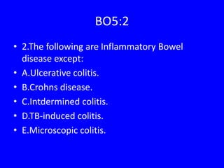 BO5:2
• 2.The following are Inflammatory Bowel
disease except:
• A.Ulcerative colitis.
• B.Crohns disease.
• C.Intdermined colitis.
• D.TB-induced colitis.
• E.Microscopic colitis.
 