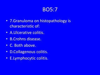 BO5:7
• 7.Granuloma on histopathology is
characteristic of:
• A.Ulcerative colitis.
• B.Crohns disease.
• C. Both above.
• D.Collagenous colitis.
• E.Lymphocytic colitis.
 