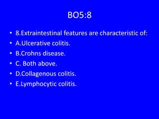 BO5:8
• 8.Extraintestinal features are characteristic of:
• A.Ulcerative colitis.
• B.Crohns disease.
• C. Both above.
• D.Collagenous colitis.
• E.Lymphocytic colitis.
 