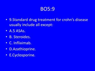 BO5:9
• 9.Standard drug treatment for crohn’s disease
usually include all except:
• A.5 ASAs.
• B. Steroides.
• C. Infliximab.
• D.Azathioprine.
• E.Cyclosporine.
 