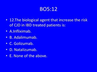 BO5:12
• 12.The biological agent that increase the risk
of CJD in IBD treated patients is:
• A.Infliximab.
• B. Adalimumab.
• C. Golizumab.
• D. Natalizumab.
• E. None of the above.
 