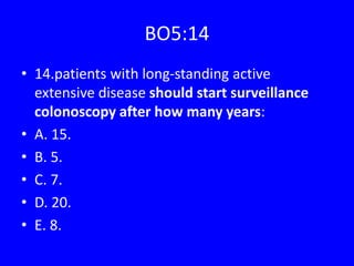 BO5:14
• 14.patients with long-standing active
extensive disease should start surveillance
colonoscopy after how many years:
• A. 15.
• B. 5.
• C. 7.
• D. 20.
• E. 8.
 