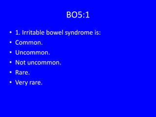 BO5:1
• 1. Irritable bowel syndrome is:
• Common.
• Uncommon.
• Not uncommon.
• Rare.
• Very rare.
 