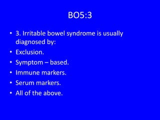 BO5:3
• 3. Irritable bowel syndrome is usually
diagnosed by:
• Exclusion.
• Symptom – based.
• Immune markers.
• Serum markers.
• All of the above.
 