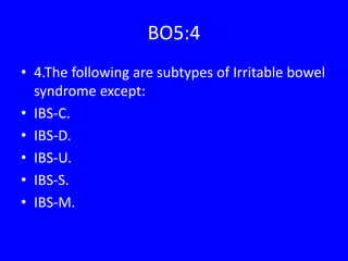 BO5:4
• 4.The following are subtypes of Irritable bowel
syndrome except:
• IBS-C.
• IBS-D.
• IBS-U.
• IBS-S.
• IBS-M.
 