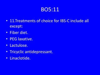 BO5:11
• 11.Treatments of choice for IBS-C include all
except:
• Fiber diet.
• PEG laxative.
• Lactulose.
• Tricyclic antidepressant.
• Linaclotide.
 