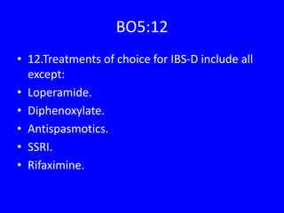 BO5:12
• 12.Treatments of choice for IBS-D include all
except:
• Loperamide.
• Diphenoxylate.
• Antispasmotics.
• SSRI.
• Rifaximine.
 