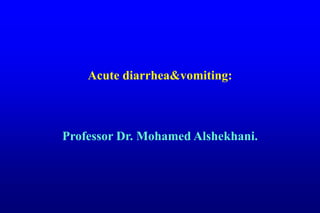 Acute diarrhea&vomiting:
Professor Dr. Mohamed Alshekhani.
 