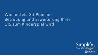 Wie mittels Git Pipeline
Betreuung und Erweiterung Ihrer
UI5 zum Kinderspiel wird
 