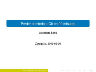 Perder el miedo a Git en 90 minutos

                                     ´
                         Adeodato Simo



                   Zaragoza, 2009-02-20




 Perder el miedo a Git en 90 minutos
 