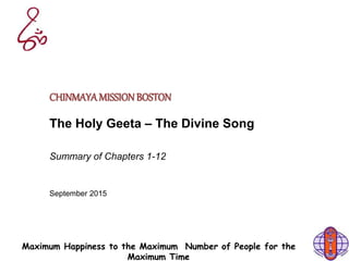Maximum Happiness to the Maximum Number of People for the
Maximum Time
CHINMAYAMISSIONBOSTON
The Holy Geeta – The Divine Song
Summary of Chapters 1-12
September 2015
 