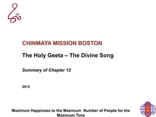 Maximum Happiness to the Maximum Number of People for the
Maximum Time
CHINMAYA MISSION BOSTON
The Holy Geeta – The Divine Song
Summary of Chapter 12
2015
 