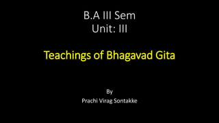 B.A III Sem
Unit: III
Teachings of Bhagavad Gita
By
Prachi Virag Sontakke
 