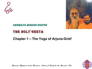 Maximum Happiness to the Maximum Number of People for the Maximum Time
CHINMAYA MISSION BOSTONCHINMAYA MISSION BOSTON
THe HOlY GeeTATHe HOlY GeeTA
Chapter 1 – The Yoga of Arjuna-Grief
 