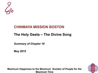 Maximum Happiness to the Maximum Number of People for the
Maximum Time
CHINMAYA MISSION BOSTON
The Holy Geeta – The Divine Song
Summary of Chapter 10
May 2015
 