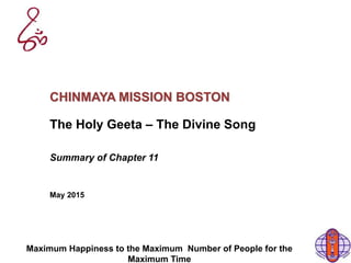 Maximum Happiness to the Maximum Number of People for the
Maximum Time
CHINMAYA MISSION BOSTON
The Holy Geeta – The Divine Song
Summary of Chapter 11
May 2015
 