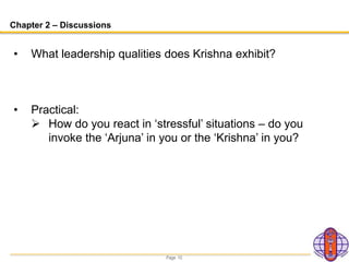 Page 10
Chapter 2 – Discussions
• What leadership qualities does Krishna exhibit?
• Practical:
 How do you react in ‘stressful’ situations – do you
invoke the ‘Arjuna’ in you or the ‘Krishna’ in you?
 