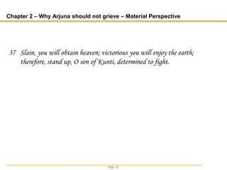 Page 23
Chapter 2 – Why Arjuna should not grieve – Material Perspective
37 Slain, you will obtain heaven; victorious you will enjoy the earth;
therefore, stand up, O son of Kunti, determined to fight.
 