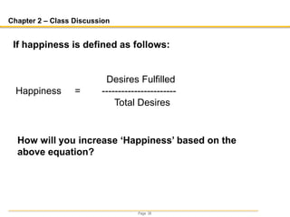 Page 38
Chapter 2 – Class Discussion
If happiness is defined as follows:
Desires Fulfilled
Happiness = -----------------------
Total Desires
How will you increase ‘Happiness’ based on the
above equation?
 