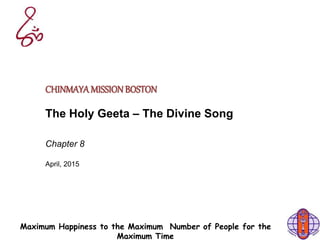 Maximum Happiness to the Maximum Number of People for the
Maximum Time
CHINMAYAMISSIONBOSTON
The Holy Geeta – The Divine Song
Chapter 8
April, 2015
 