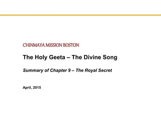 CHINMAYAMISSIONBOSTON
The Holy Geeta – The Divine Song
Summary of Chapter 9 – The Royal Secret
April, 2015
 