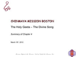 CHINMAYA MISSION BOSTON

The Holy Geeta – The Divine Song

Summary of Chapter 4


March 18th, 2012




     Maximum Happiness to the Maximum Number of People for the Maximum Time
 